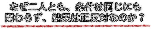 なぜ２人とも、条件は全く同じにも関わらず、結果は正反対なのか？