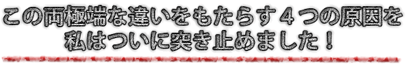 この両極端な違いをもらたす４つの原因を、私はついに突きとめました！